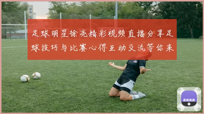 足球明星徐亮精彩视频直播分享足球技巧与比赛心得互动交流等你来参与
