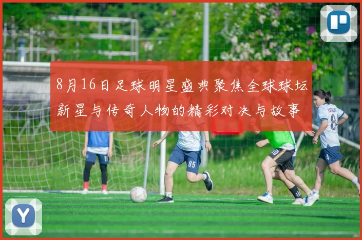 8月16日足球明星盛典聚焦全球球坛新星与传奇人物的精彩对决与故事