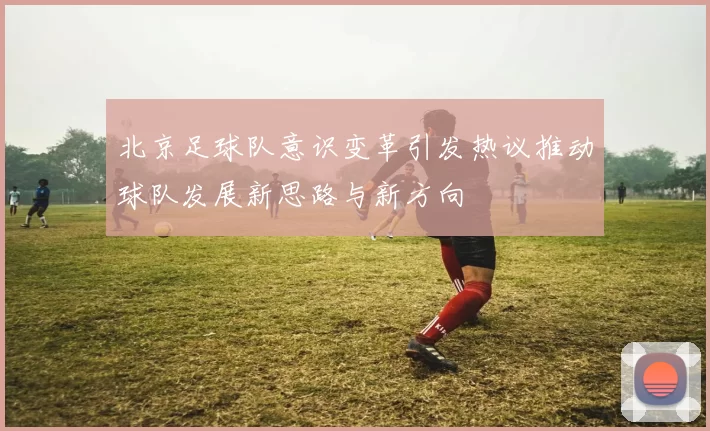 北京足球队意识变革引发热议推动球队发展新思路与新方向