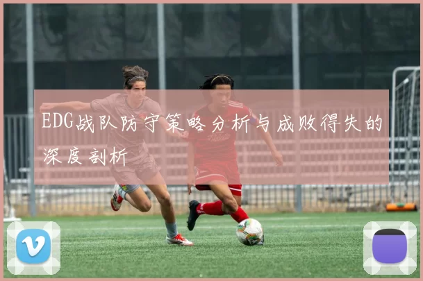 EDG战队防守策略分析与成败得失的深度剖析