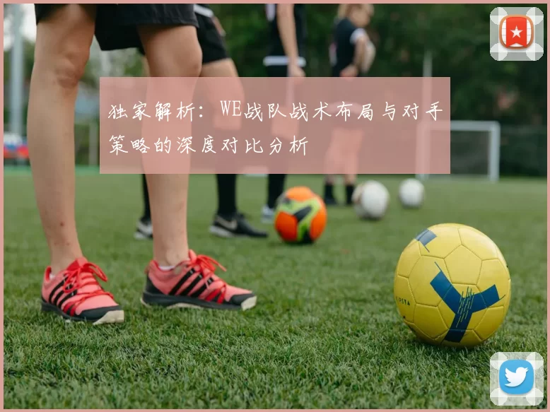 独家解析：WE战队战术布局与对手策略的深度对比分析