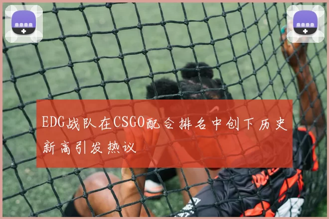 EDG战队在CSGO配合排名中创下历史新高引发热议