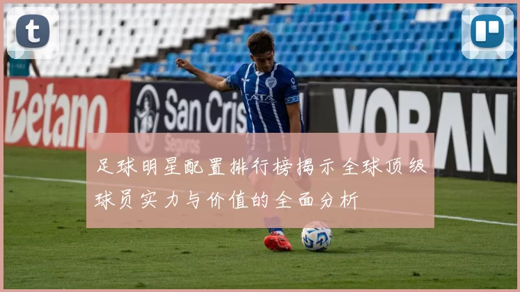 足球明星配置排行榜揭示全球顶级球员实力与价值的全面分析