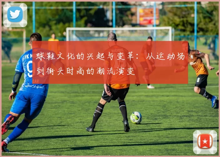 球鞋文化的兴起与变革：从运动场到街头时尚的潮流演变