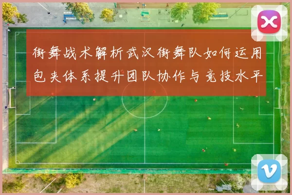 街舞战术解析武汉街舞队如何运用包夹体系提升团队协作与竞技水平