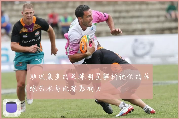助攻最多的足球明星解析他们的传球艺术与比赛影响力