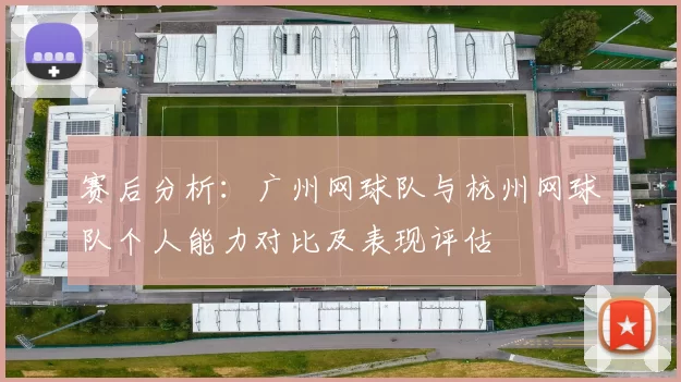 赛后分析：广州网球队与杭州网球队个人能力对比及表现评估