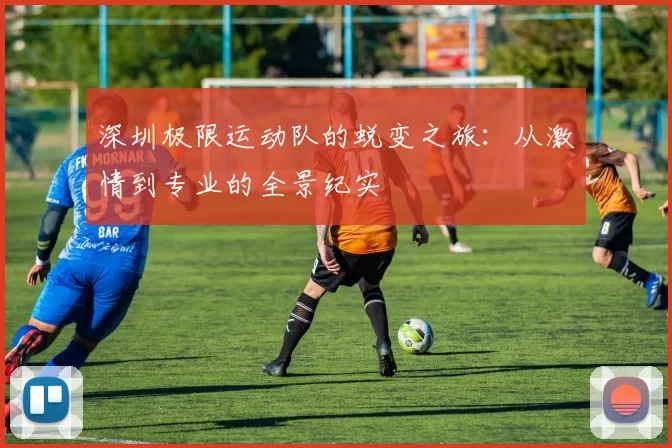 深圳极限运动队的蜕变之旅：从激情到专业的全景纪实