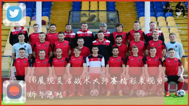 IG展现灵活战术大师赛精彩表现分析与总结