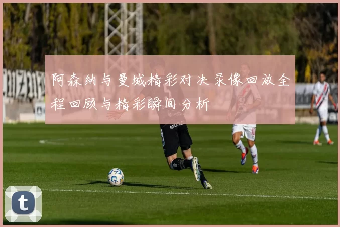 阿森纳与曼城精彩对决录像回放全程回顾与精彩瞬间分析