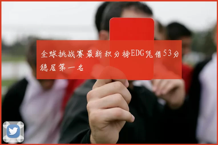 全球挑战赛最新积分榜EDG凭借53分稳居第一名