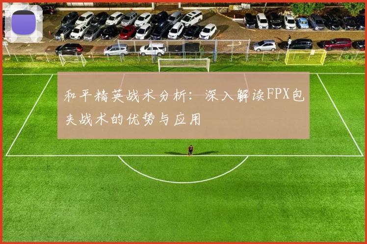 和平精英战术分析：深入解读FPX包夹战术的优势与应用