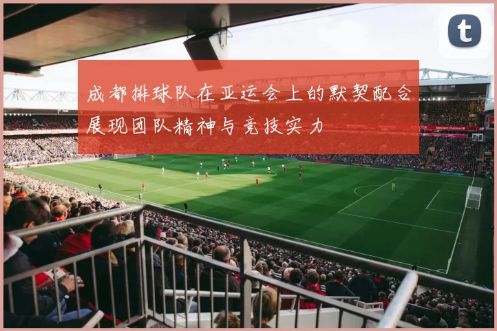 成都排球队在亚运会上的默契配合展现团队精神与竞技实力