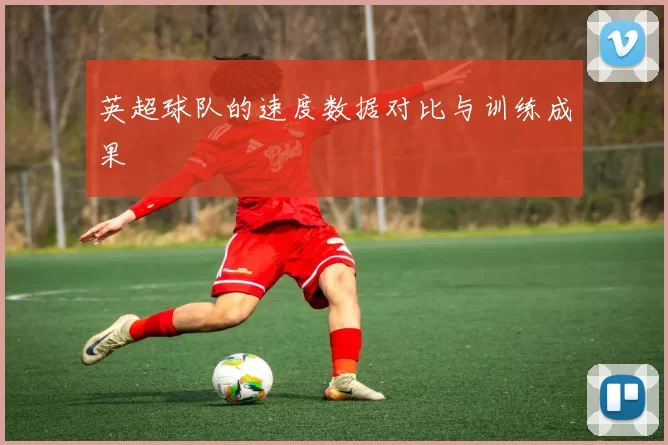 英超球队的速度数据对比与训练成果