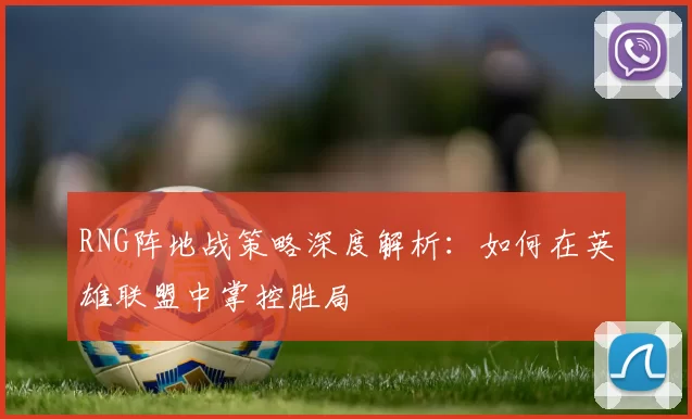 RNG阵地战策略深度解析：如何在英雄联盟中掌控胜局