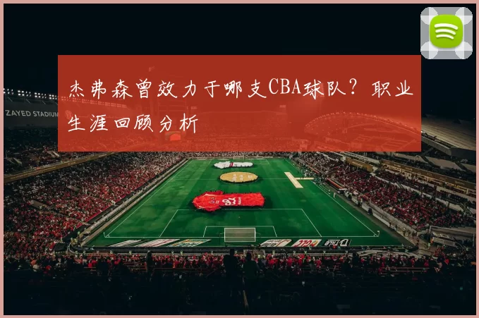 杰弗森曾效力于哪支CBA球队？职业生涯回顾分析