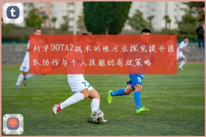 科学DOTA2战术训练方法探究提升团队协作与个人技能的有效策略