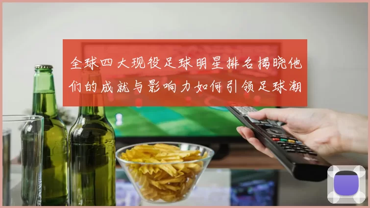 全球四大现役足球明星排名揭晓他们的成就与影响力如何引领足球潮流