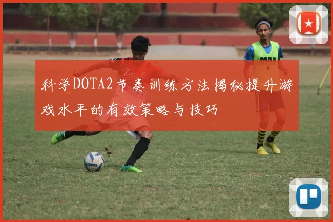 科学DOTA2节奏训练方法揭秘提升游戏水平的有效策略与技巧