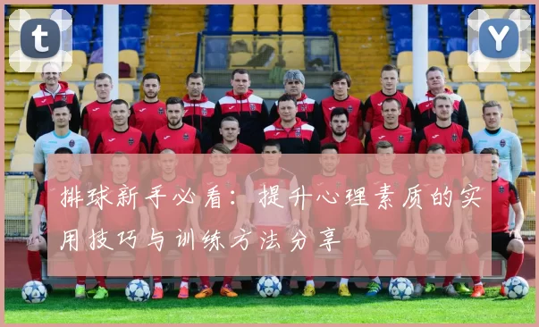 排球新手必看：提升心理素质的实用技巧与训练方法分享
