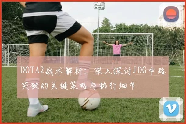 DOTA2战术解析：深入探讨JDG中路突破的关键策略与执行细节