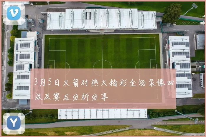 3月5日火箭对热火精彩全场录像回放及赛后分析分享