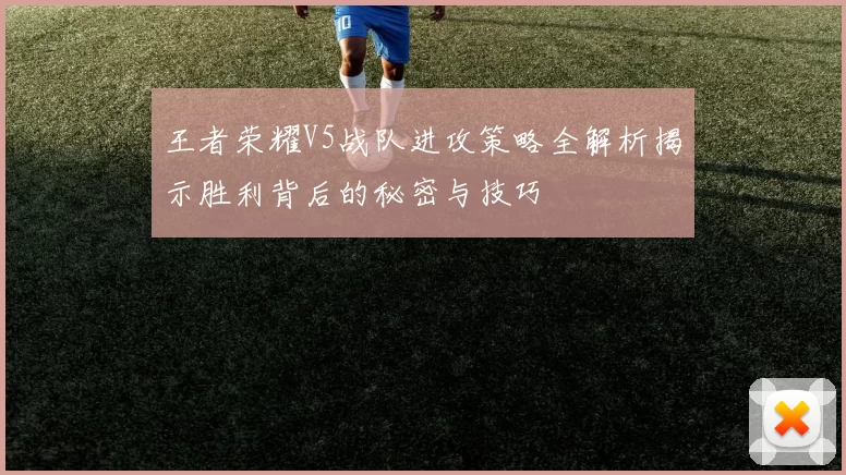 王者荣耀V5战队进攻策略全解析揭示胜利背后的秘密与技巧