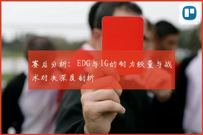 赛后分析：EDG与IG的耐力较量与战术对决深度剖析