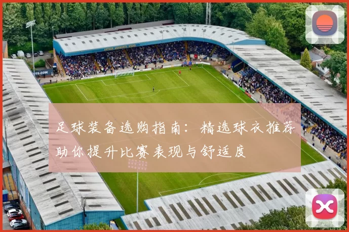 足球装备选购指南：精选球衣推荐助你提升比赛表现与舒适度