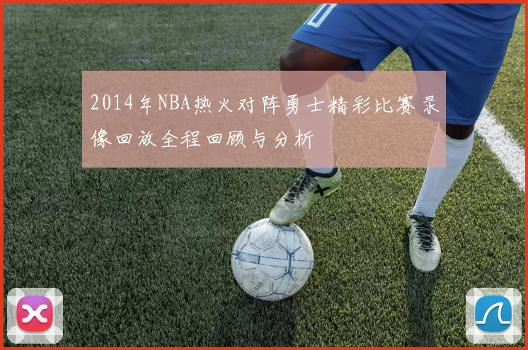 2014年NBA热火对阵勇士精彩比赛录像回放全程回顾与分析