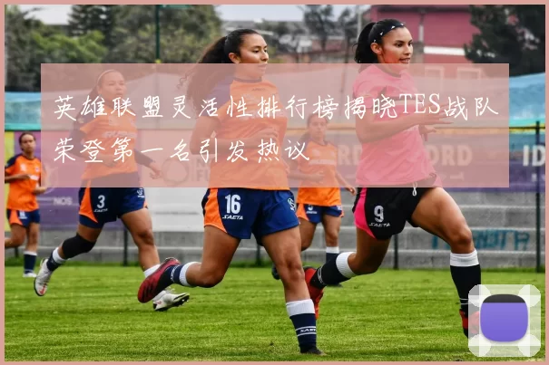 英雄联盟灵活性排行榜揭晓TES战队荣登第一名引发热议