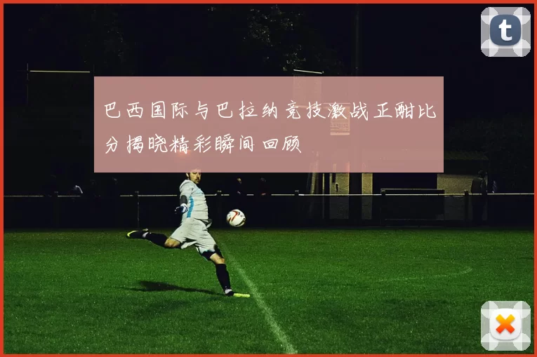 巴西国际与巴拉纳竞技激战正酣比分揭晓精彩瞬间回顾