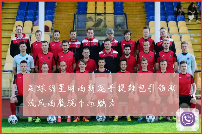 足球明星时尚新宠手提鞋包引领潮流风尚展现个性魅力