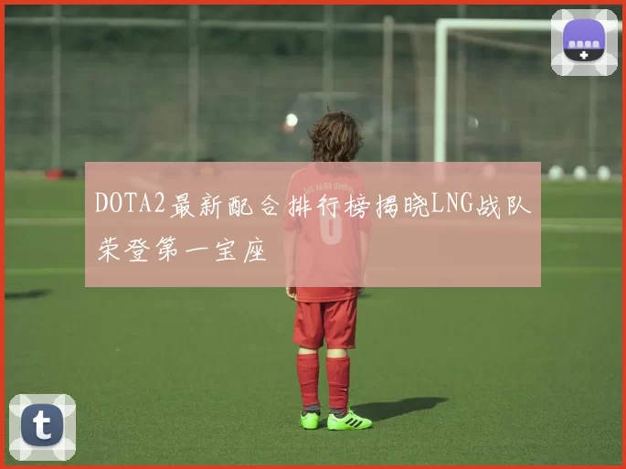DOTA2最新配合排行榜揭晓LNG战队荣登第一宝座