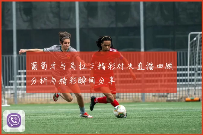 葡萄牙与乌拉圭精彩对决直播回顾分析与精彩瞬间分享