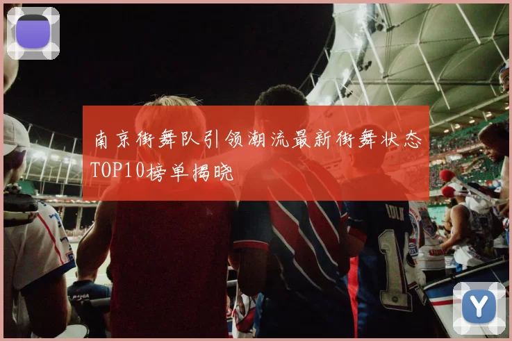 南京街舞队引领潮流最新街舞状态TOP10榜单揭晓