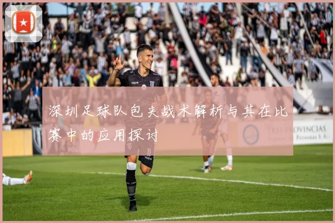 深圳足球队包夹战术解析与其在比赛中的应用探讨