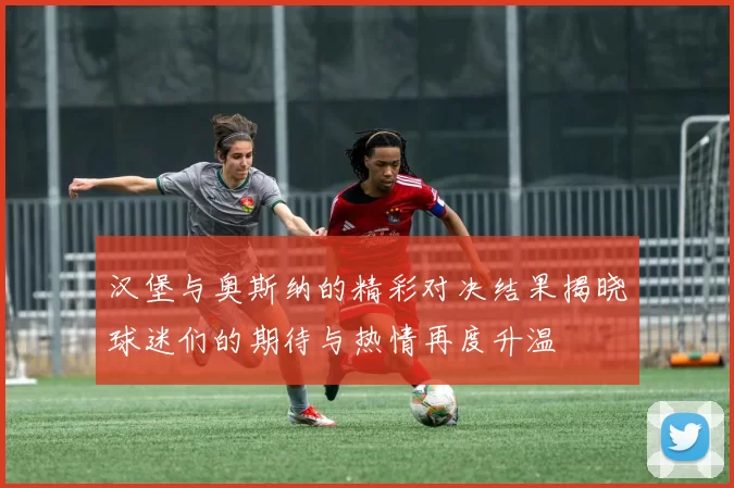汉堡与奥斯纳的精彩对决结果揭晓球迷们的期待与热情再度升温