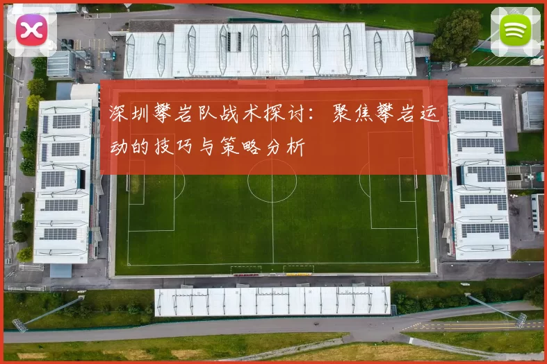 深圳攀岩队战术探讨：聚焦攀岩运动的技巧与策略分析