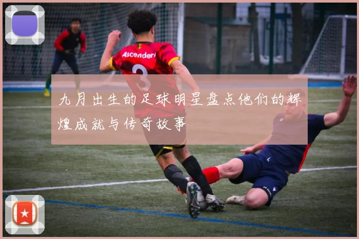 九月出生的足球明星盘点他们的辉煌成就与传奇故事