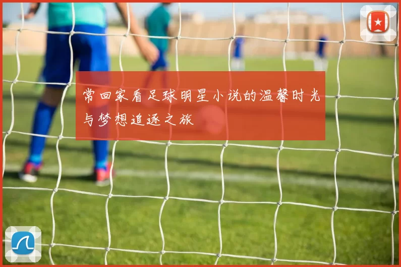 常回家看足球明星小说的温馨时光与梦想追逐之旅