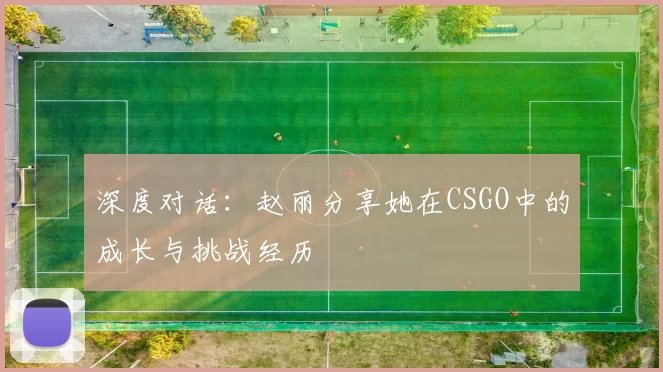 深度对话：赵丽分享她在CSGO中的成长与挑战经历