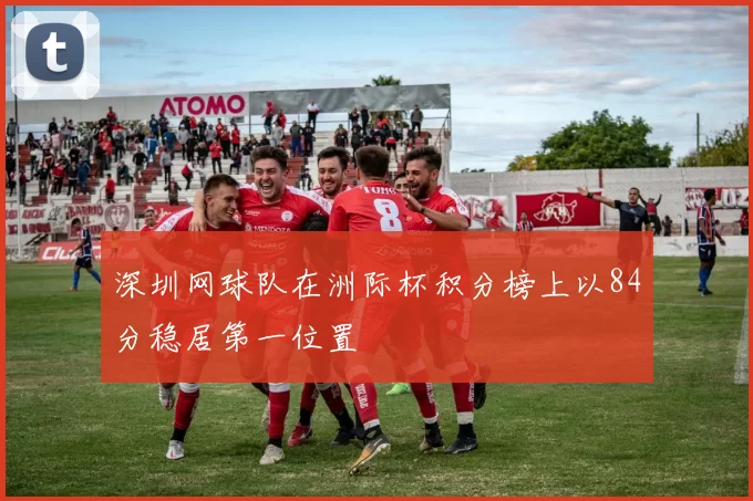 深圳网球队在洲际杯积分榜上以84分稳居第一位置