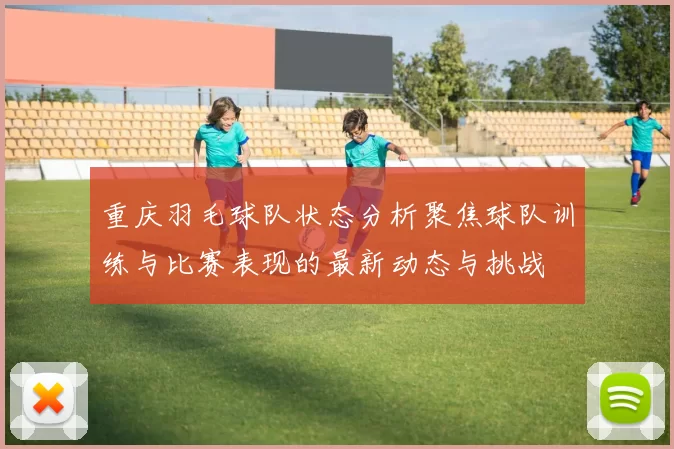 重庆羽毛球队状态分析聚焦球队训练与比赛表现的最新动态与挑战
