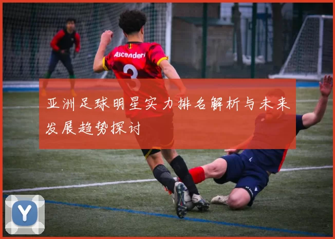 亚洲足球明星实力排名解析与未来发展趋势探讨
