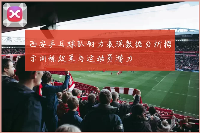 西安乒乓球队耐力表现数据分析揭示训练效果与运动员潜力