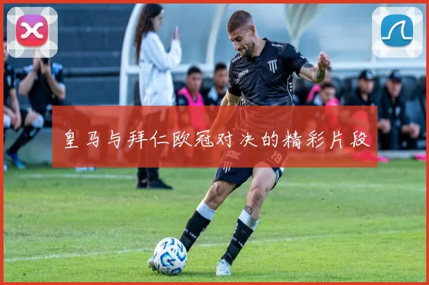 皇马与拜仁欧冠对决的精彩片段