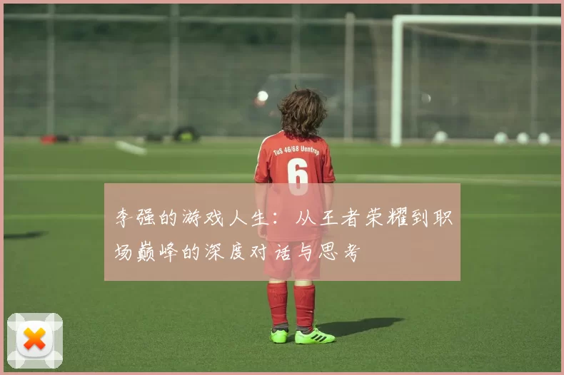 李强的游戏人生：从王者荣耀到职场巅峰的深度对话与思考