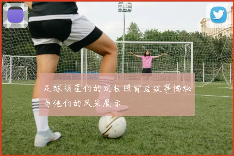 足球明星们的定妆照背后故事揭秘与他们的风采展示
