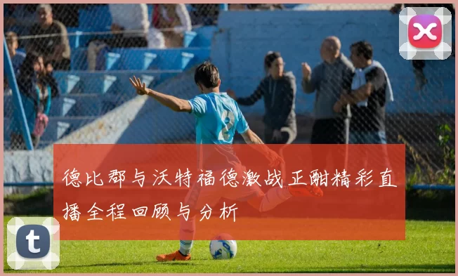 德比郡与沃特福德激战正酣精彩直播全程回顾与分析